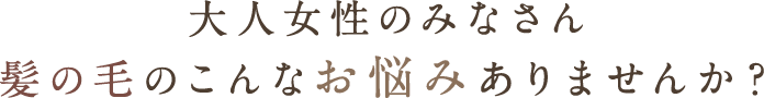 大人女性のみなさん髪の毛のこんなお悩みありませんか？